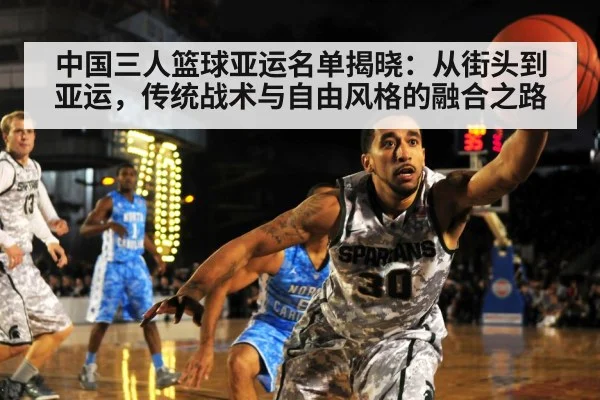 中国三人篮球亚运名单揭晓:从街头到亚运,传统战术与自由风格的融合之路