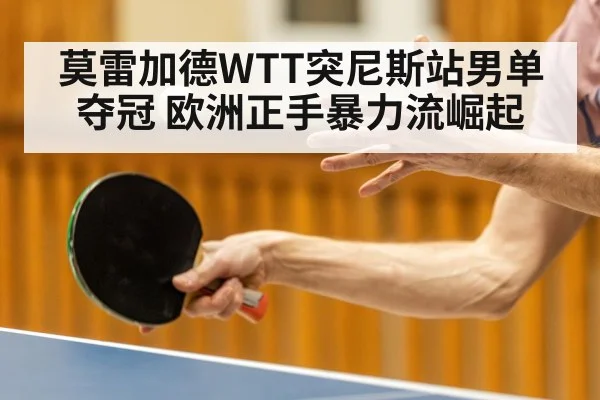 莫雷加德WTT突尼斯站男单夺冠 欧洲正手暴力流崛起