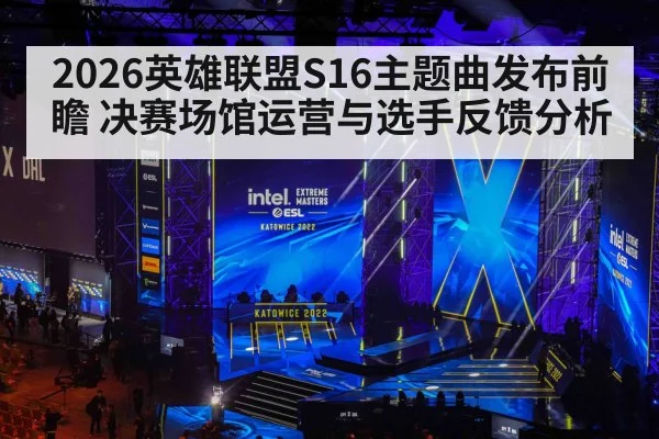 2026英雄联盟S16主题曲发布前瞻 决赛场馆运营与选手反馈分析