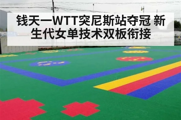 钱天一WTT突尼斯站夺冠 新生代女单技术双板衔接
