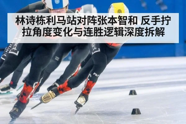 林诗栋利马站对阵张本智和 反手拧拉角度变化与连胜逻辑深度拆解